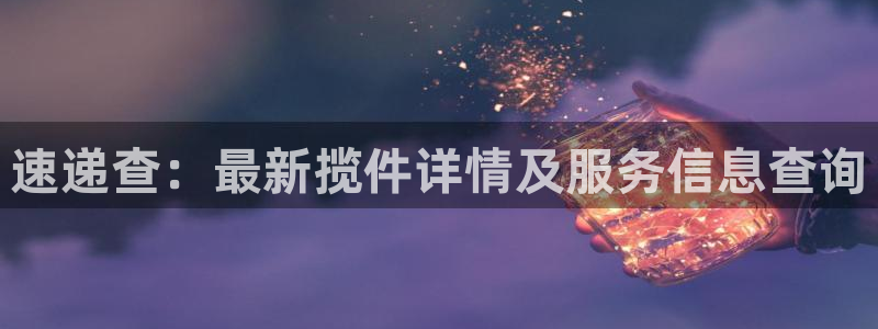 豪门国际官网平台下载：速递查：最新揽件详情及服务信息查询