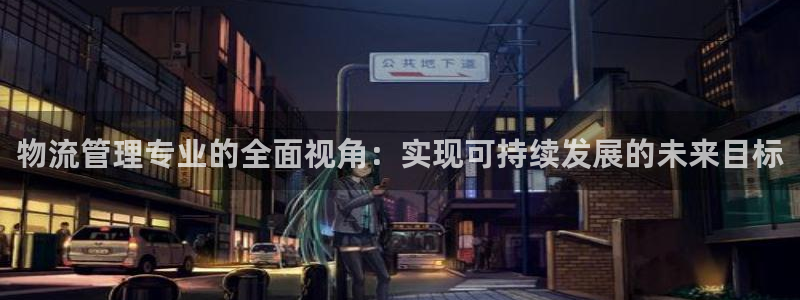 豪门国际官网入口正版：物流管理专业的全面视角：实现可持续发展